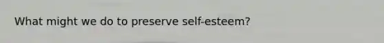 What might we do to preserve self-esteem?