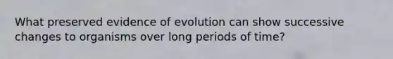 What preserved evidence of evolution can show successive changes to organisms over long periods of time?