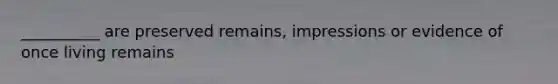 __________ are preserved remains, impressions or evidence of once living remains