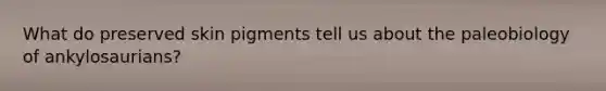 What do preserved skin pigments tell us about the paleobiology of ankylosaurians?
