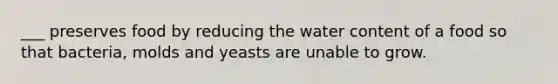 ___ preserves food by reducing the water content of a food so that bacteria, molds and yeasts are unable to grow.