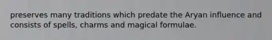 preserves many traditions which predate the Aryan influence and consists of spells, charms and magical formulae.