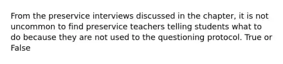 From the preservice interviews discussed in the chapter, it is not uncommon to find preservice teachers telling students what to do because they are not used to the questioning protocol. True or False