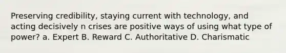 Preserving credibility, staying current with technology, and acting decisively n crises are positive ways of using what type of power? a. Expert B. Reward C. Authoritative D. Charismatic