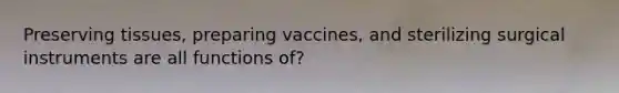 Preserving tissues, preparing vaccines, and sterilizing surgical instruments are all functions of?