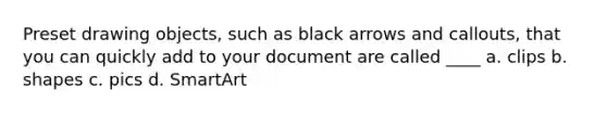 Preset drawing objects, such as black arrows and callouts, that you can quickly add to your document are called ____ a. clips b. shapes c. pics d. SmartArt