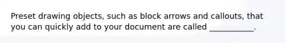 Preset drawing objects, such as block arrows and callouts, that you can quickly add to your document are called ___________.