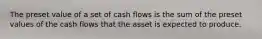 The preset value of a set of cash flows is the sum of the preset values of the cash flows that the asset is expected to produce.