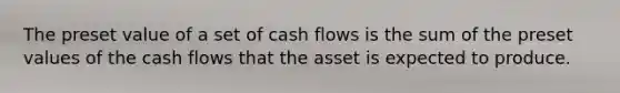 The preset value of a set of cash flows is the sum of the preset values of the cash flows that the asset is expected to produce.