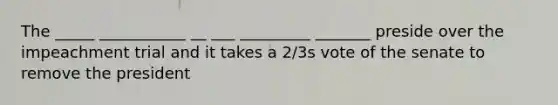 The _____ ___________ __ ___ _________ _______ preside over the impeachment trial and it takes a 2/3s vote of the senate to remove the president