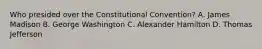 Who presided over the Constitutional Convention? A. James Madison B. George Washington C. Alexander Hamilton D. Thomas Jefferson