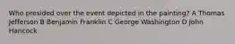 Who presided over the event depicted in the painting? A Thomas Jefferson B Benjamin Franklin C George Washington D John Hancock