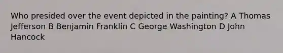 Who presided over the event depicted in the painting? A Thomas Jefferson B Benjamin Franklin C George Washington D John Hancock