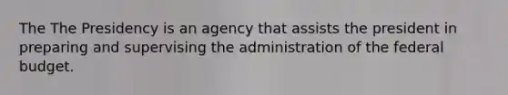 The The Presidency is an agency that assists the president in preparing and supervising the administration of the federal budget.