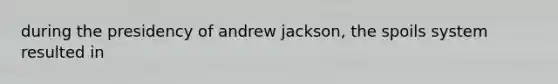 during the presidency of andrew jackson, the spoils system resulted in