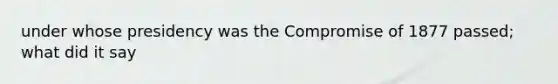 under whose presidency was the Compromise of 1877 passed; what did it say