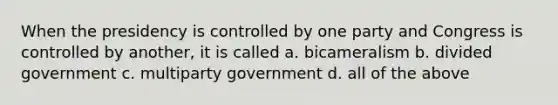 When the presidency is controlled by one party and Congress is controlled by another, it is called a. bicameralism b. divided government c. multiparty government d. all of the above