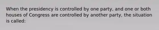 When the presidency is controlled by one party, and one or both houses of Congress are controlled by another party, the situation is called: