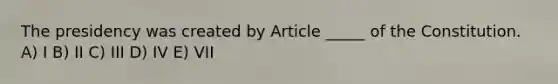 The presidency was created by Article _____ of the Constitution. A) I B) II C) III D) IV E) VII