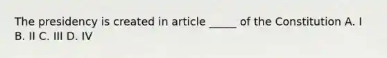 The presidency is created in article _____ of the Constitution A. I B. II C. III D. IV