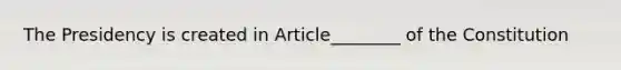 The Presidency is created in Article________ of the Constitution