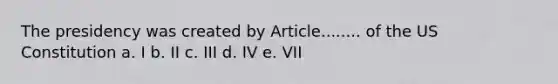 The presidency was created by Article........ of the US Constitution a. I b. II c. III d. IV e. VII