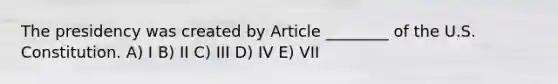 The presidency was created by Article ________ of the U.S. Constitution. A) I B) II C) III D) IV E) VII