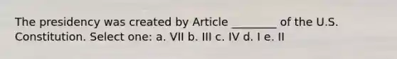 The presidency was created by Article ________ of the U.S. Constitution. Select one: a. VII b. III c. IV d. I e. II