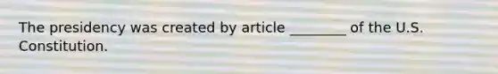 The presidency was created by article ________ of the U.S. Constitution.