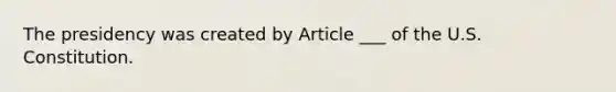 The presidency was created by Article ___ of the U.S. Constitution.