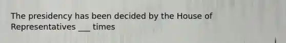 The presidency has been decided by the House of Representatives ___ times