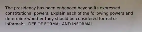 The presidency has been enhanced beyond its expressed constitutional powers. Explain each of the following powers and determine whether they should be considered formal or informal:....DEF OF FORMAL AND INFORMAL