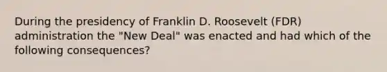 During the presidency of Franklin D. Roosevelt (FDR) administration the "New Deal" was enacted and had which of the following consequences?