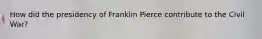 How did the presidency of Franklin Pierce contribute to the Civil War?