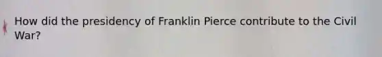 How did the presidency of Franklin Pierce contribute to the Civil War?