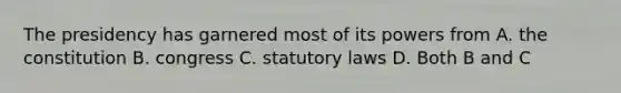 The presidency has garnered most of its powers from A. the constitution B. congress C. statutory laws D. Both B and C