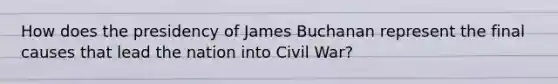 How does the presidency of James Buchanan represent the final causes that lead the nation into Civil War?