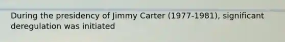 During the presidency of Jimmy Carter (1977-1981), significant deregulation was initiated