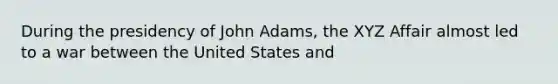 During the presidency of John Adams, the XYZ Affair almost led to a war between the United States and