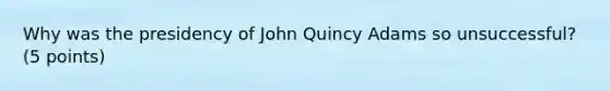 Why was the presidency of John Quincy Adams so unsuccessful? (5 points)