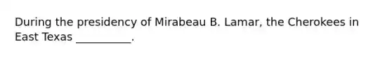 During the presidency of Mirabeau B. Lamar, the Cherokees in East Texas __________.