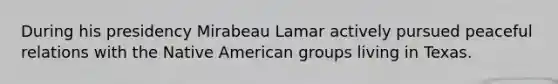 During his presidency Mirabeau Lamar actively pursued peaceful relations with the Native American groups living in Texas.