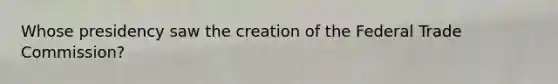 Whose presidency saw the creation of the Federal Trade Commission?