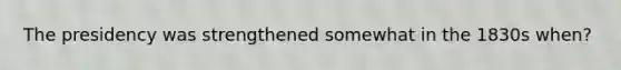 The presidency was strengthened somewhat in the 1830s when?