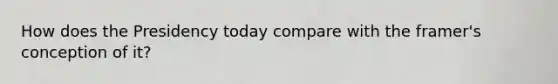 How does the Presidency today compare with the framer's conception of it?