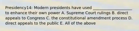 Presidency14: Modern presidents have used ____________________ to enhance their own power A. Supreme Court rulings B. direct appeals to Congress C. the constitutional amendment process D. direct appeals to the public E. All of the above