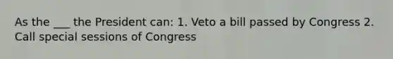 As the ___ the President can: 1. Veto a bill passed by Congress 2. Call special sessions of Congress