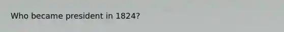 Who became president in 1824?