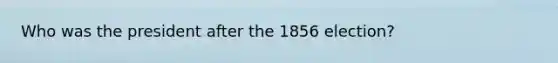 Who was the president after the 1856 election?