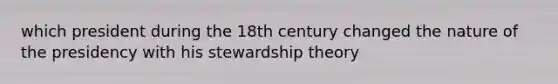 which president during the 18th century changed the nature of the presidency with his stewardship theory